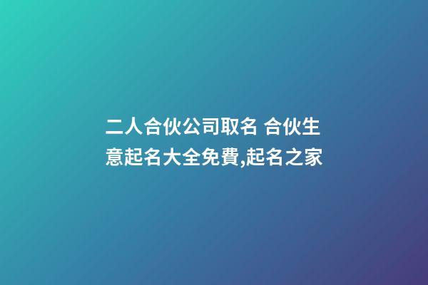 二人合伙公司取名 合伙生意起名大全免費,起名之家-第1張-公司起名-玄機派